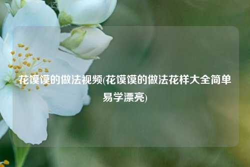 花馍馍的做法视频(花馍馍的做法花样大全简单易学漂亮)