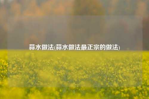 蒜水做法(蒜水做法最正宗的做法)