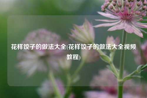 花样饺子的做法大全(花样饺子的做法大全视频教程)