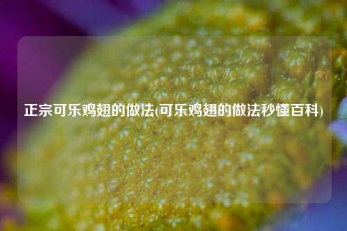 正宗可乐鸡翅的做法(可乐鸡翅的做法秒懂百科)