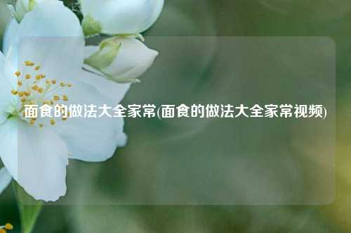 面食的做法大全家常(面食的做法大全家常视频)