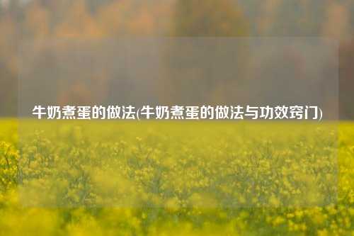 牛奶煮蛋的做法(牛奶煮蛋的做法与功效窍门)