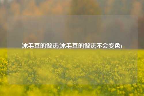 冰毛豆的做法(冰毛豆的做法不会变色)